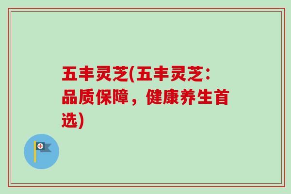 五丰灵芝(五丰灵芝：品质保障，健康养生首选)