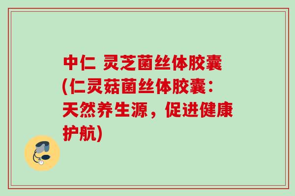 中仁 灵芝菌丝体胶囊(仁灵菇菌丝体胶囊：天然养生源，促进健康护航)