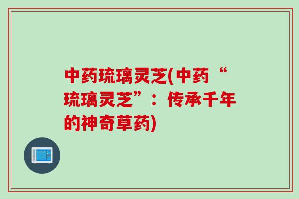 中药琉璃灵芝(中药“琉璃灵芝”：传承千年的神奇草药)