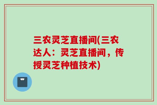 三农灵芝直播间(三农达人：灵芝直播间，传授灵芝种植技术)