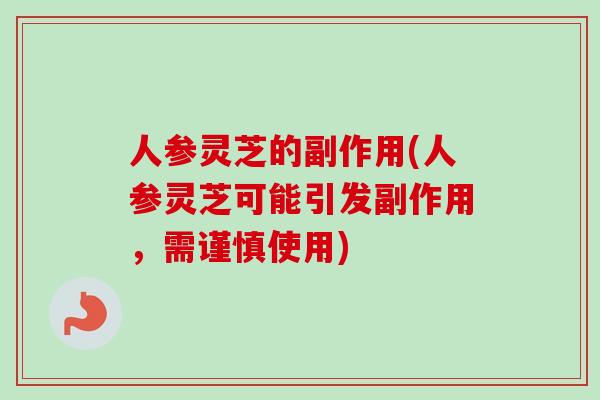 人参灵芝的副作用(人参灵芝可能引发副作用，需谨慎使用)