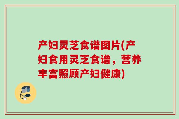 产妇灵芝食谱图片(产妇食用灵芝食谱，营养丰富照顾产妇健康)