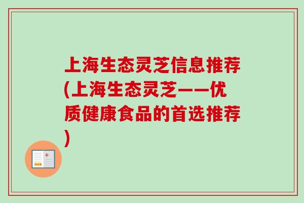 上海生态灵芝信息推荐(上海生态灵芝——优质健康食品的首选推荐)