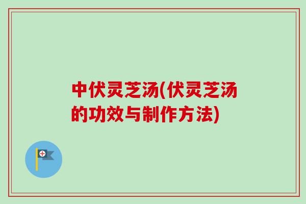 中伏灵芝汤(伏灵芝汤的功效与制作方法)
