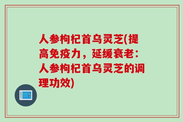 人参枸杞首乌灵芝(提高免疫力，延缓衰老：人参枸杞首乌灵芝的调理功效)
