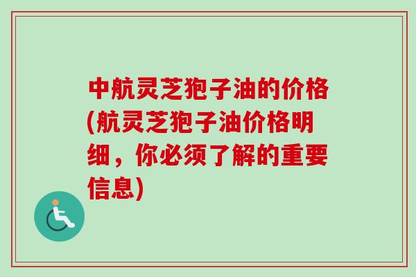 中航灵芝狍子油的价格(航灵芝狍子油价格明细，你必须了解的重要信息)