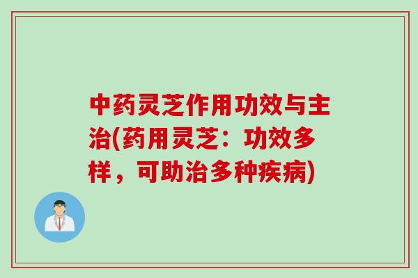中药灵芝作用功效与主治(药用灵芝：功效多样，可助治多种疾病)