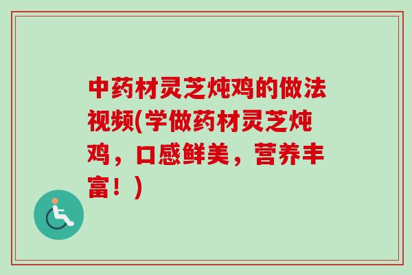 中药材灵芝炖鸡的做法视频(学做药材灵芝炖鸡，口感鲜美，营养丰富！)
