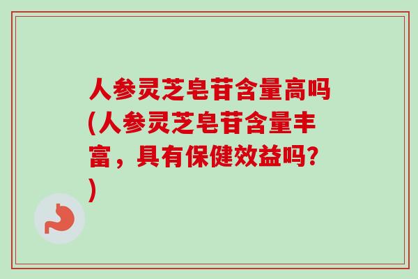 人参灵芝皂苷含量高吗(人参灵芝皂苷含量丰富，具有保健效益吗？)