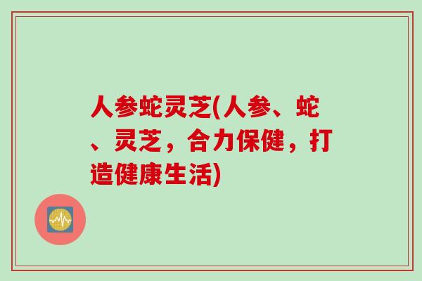 人参蛇灵芝(人参、蛇、灵芝，合力保健，打造健康生活)