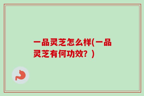 一品灵芝怎么样(一品灵芝有何功效？)