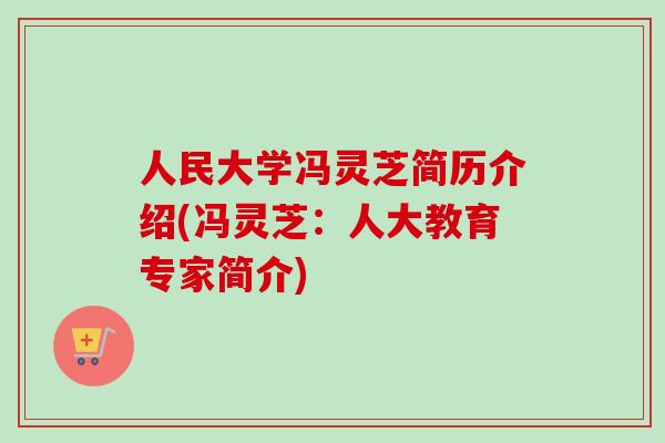 人民大学冯灵芝简历介绍(冯灵芝：人大教育专家简介)