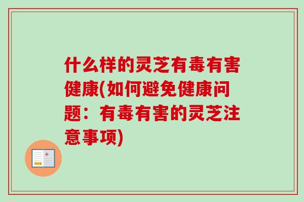 什么样的灵芝有毒有害健康(如何避免健康问题：有毒有害的灵芝注意事项)