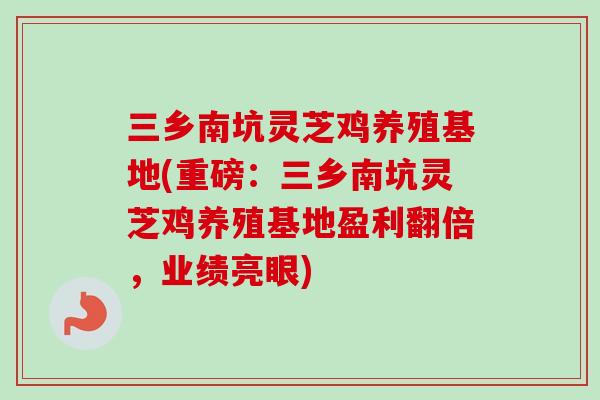 三乡南坑灵芝鸡养殖基地(重磅：三乡南坑灵芝鸡养殖基地盈利翻倍，业绩亮眼)