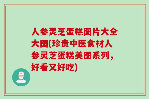人参灵芝蛋糕图片大全大图(珍贵中医食材人参灵芝蛋糕美图系列，好看又好吃)