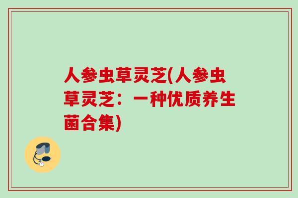 人参虫草灵芝(人参虫草灵芝：一种优质养生菌合集)