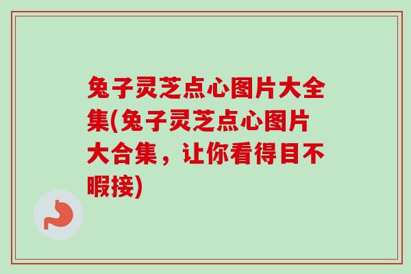 兔子灵芝点心图片大全集(兔子灵芝点心图片大合集，让你看得目不暇接)