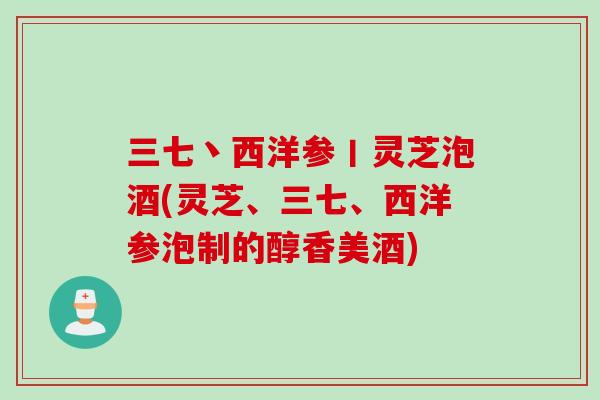 三七丶西洋参丨灵芝泡酒(灵芝、三七、西洋参泡制的醇香美酒)