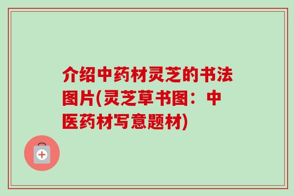 介绍中药材灵芝的书法图片(灵芝草书图：中医药材写意题材)