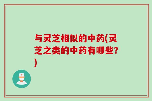与灵芝相似的中药(灵芝之类的中药有哪些？)