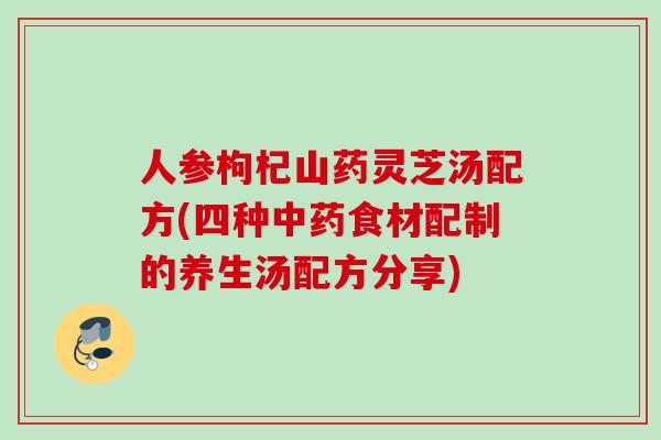 人参枸杞山药灵芝汤配方(四种中药食材配制的养生汤配方分享)