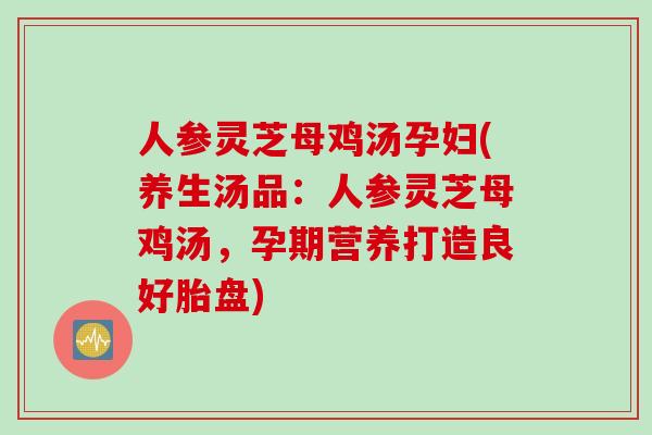 人参灵芝母鸡汤孕妇(养生汤品：人参灵芝母鸡汤，孕期营养打造良好胎盘)