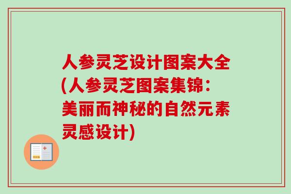 人参灵芝设计图案大全(人参灵芝图案集锦：美丽而神秘的自然元素灵感设计)