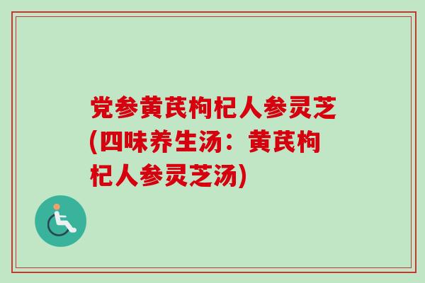 党参黄芪枸杞人参灵芝(四味养生汤：黄芪枸杞人参灵芝汤)