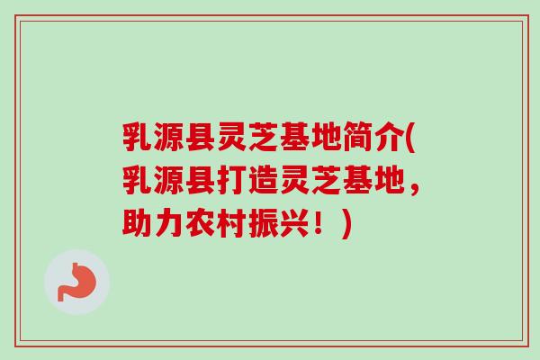 乳源县灵芝基地简介(乳源县打造灵芝基地，助力农村振兴！)