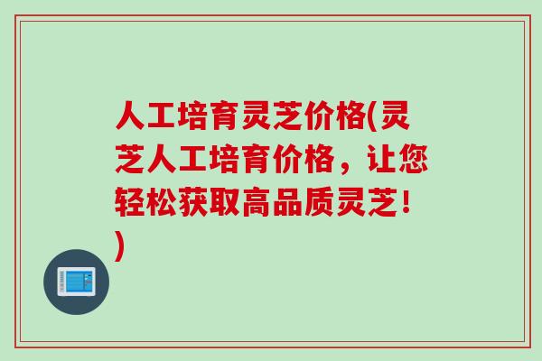 人工培育灵芝价格(灵芝人工培育价格，让您轻松获取高品质灵芝！)