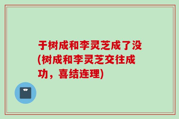 于树成和李灵芝成了没(树成和李灵芝交往成功，喜结连理)