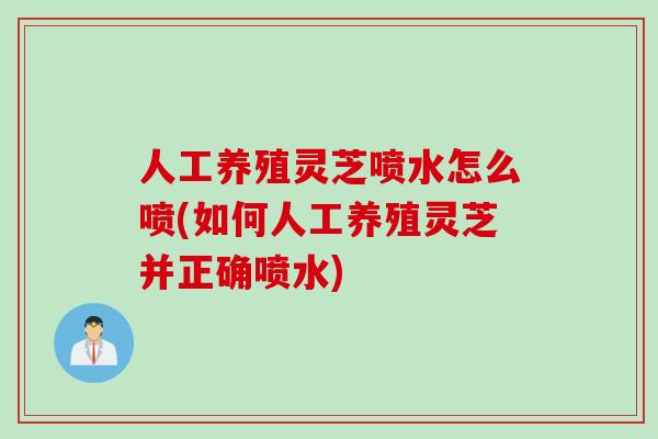 人工养殖灵芝喷水怎么喷(如何人工养殖灵芝并正确喷水)