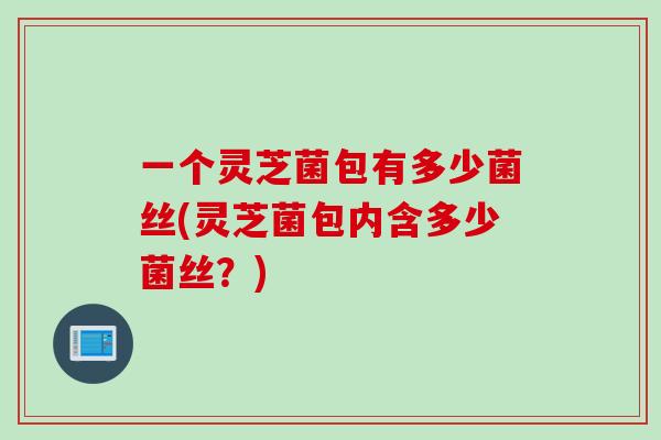 一个灵芝菌包有多少菌丝(灵芝菌包内含多少菌丝？)