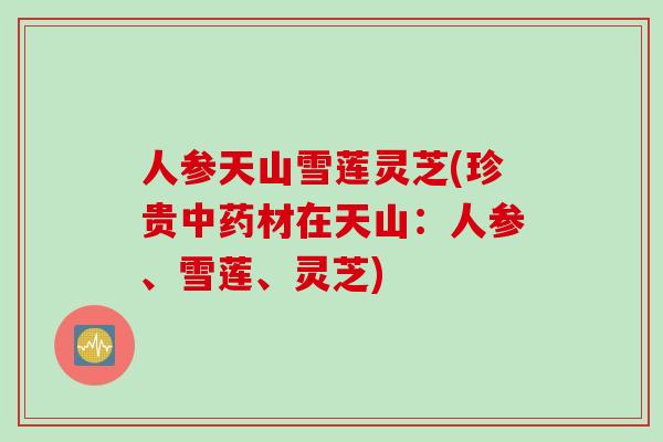 人参天山雪莲灵芝(珍贵中药材在天山：人参、雪莲、灵芝)