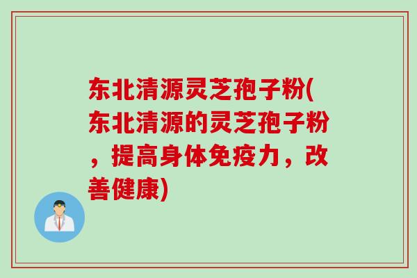 东北清源灵芝孢子粉(东北清源的灵芝孢子粉，提高身体免疫力，改善健康)