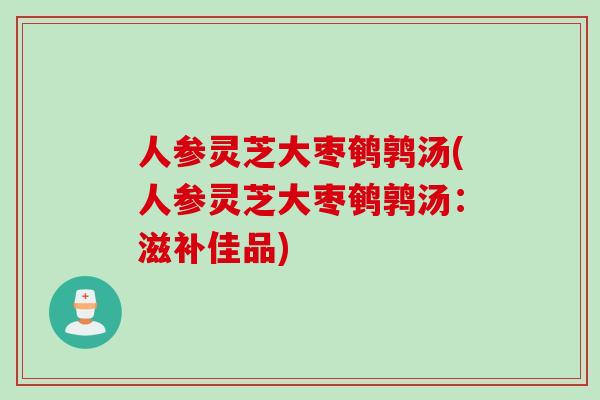 人参灵芝大枣鹌鹑汤(人参灵芝大枣鹌鹑汤：滋补佳品)