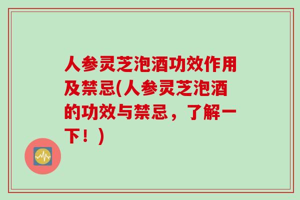 人参灵芝泡酒功效作用及禁忌(人参灵芝泡酒的功效与禁忌，了解一下！)