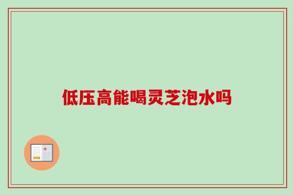 低压高能喝灵芝泡水吗