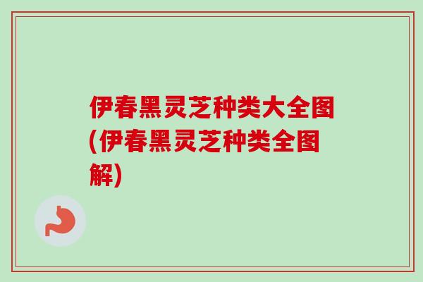 伊春黑灵芝种类大全图(伊春黑灵芝种类全图解)