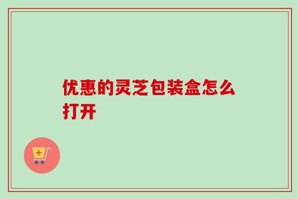 优惠的灵芝包装盒怎么打开