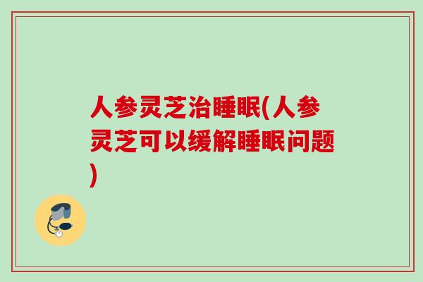 人参灵芝治睡眠(人参灵芝可以缓解睡眠问题)