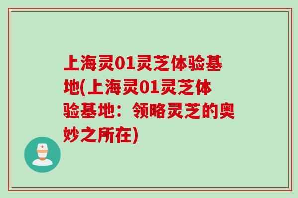 上海灵01灵芝体验基地(上海灵01灵芝体验基地：领略灵芝的奥妙之所在)
