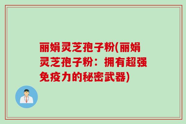 丽娟灵芝孢子粉(丽娟灵芝孢子粉：拥有超强免疫力的秘密武器)