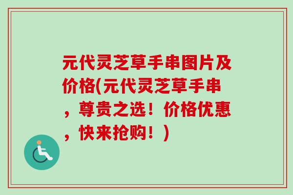 元代灵芝草手串图片及价格(元代灵芝草手串，尊贵之选！价格优惠，快来抢购！)