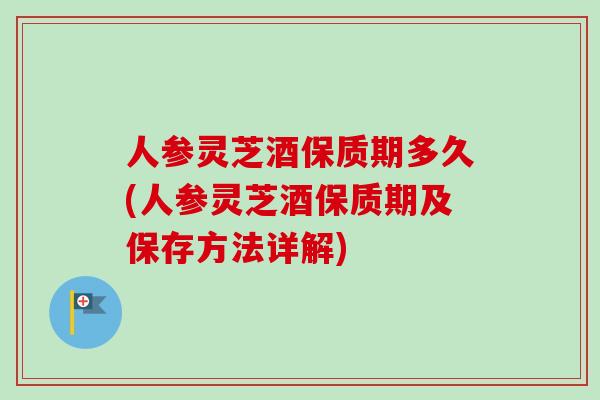 人参灵芝酒保质期多久(人参灵芝酒保质期及保存方法详解)