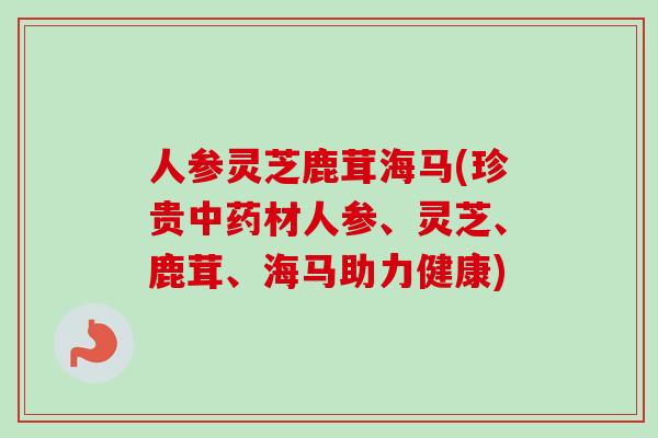 人参灵芝鹿茸海马(珍贵中药材人参、灵芝、鹿茸、海马助力健康)