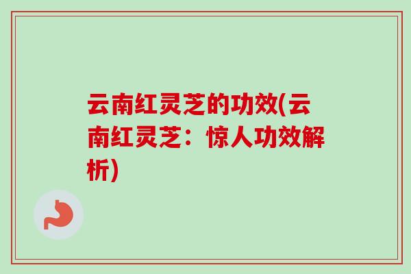 云南红灵芝的功效(云南红灵芝：惊人功效解析)