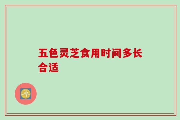 五色灵芝食用时间多长合适