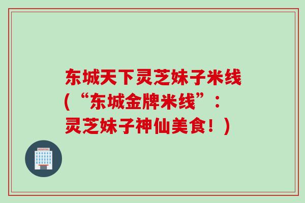 东城天下灵芝妹子米线(“东城金牌米线”：灵芝妹子神仙美食！)