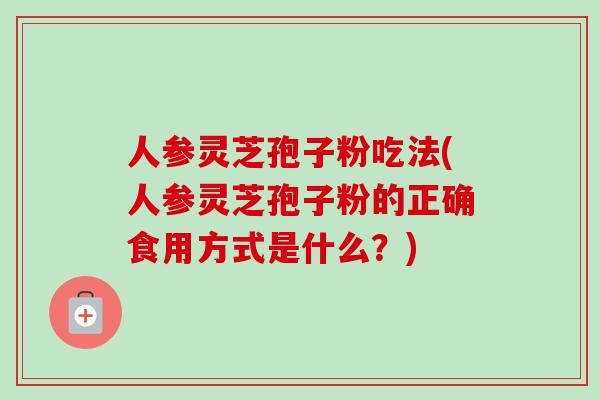 人参灵芝孢子粉吃法(人参灵芝孢子粉的正确食用方式是什么？)